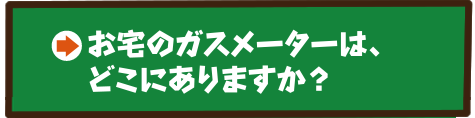 お宅のガスメーターはどこにありますか？