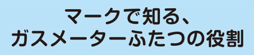 マークで知る、ガスメーターふたつの役割