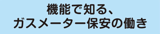 機能で知る、ガスメータ保安の働き